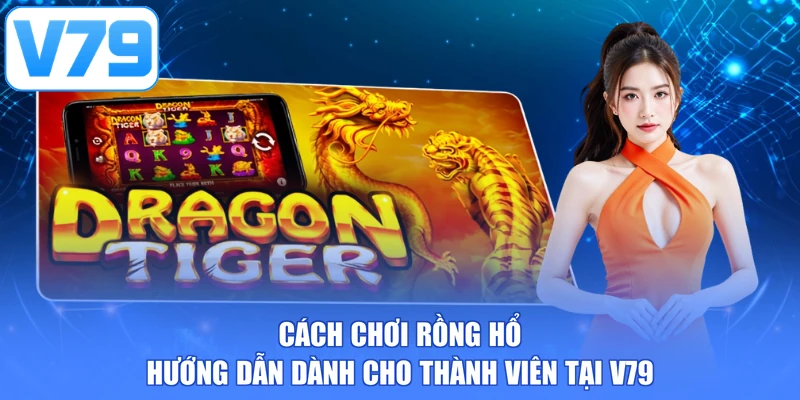 Cách chơi rồng hổ - Hướng dẫn dành cho thành viên tại V79