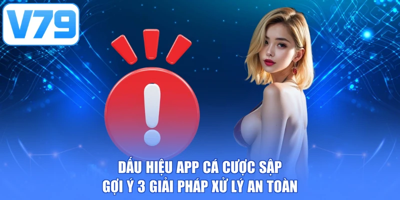 Dấu hiệu app cá cược sập - Gợi ý 3 giải pháp xử lý an toàn