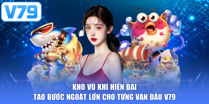 Kho vũ khí hiện đại tạo bước ngoặt lớn cho từng ván đấu V79