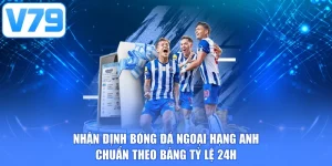 Nhận định bóng đá Ngoại Hạng Anh chuẩn theo bảng tỷ lệ 24h