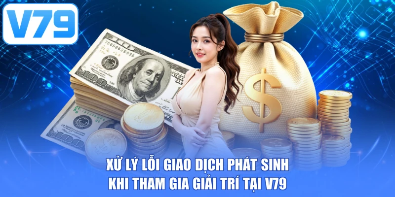 Xử lý lỗi giao dịch phát sinh khi tham gia giải trí tại V79